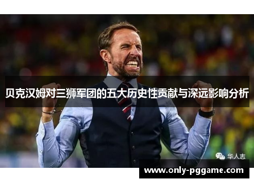 贝克汉姆对三狮军团的五大历史性贡献与深远影响分析