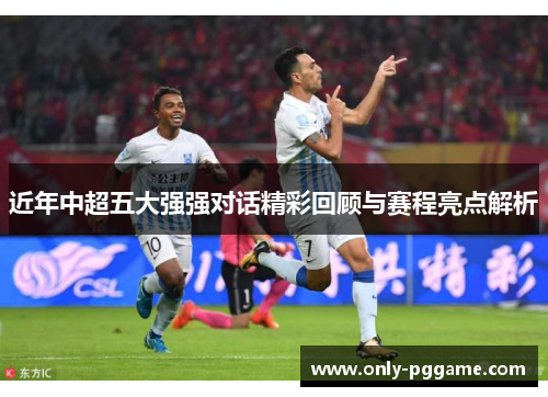 近年中超五大强强对话精彩回顾与赛程亮点解析 近年中超五大强强对话精彩回顾与赛程亮点解析