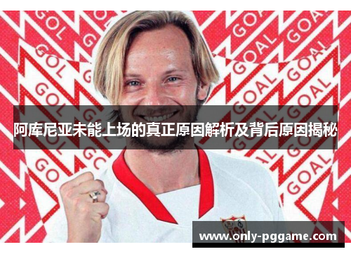 阿库尼亚未能上场的真正原因解析及背后原因揭秘 阿库尼亚未能上场的真正原因解析及背后原因揭秘