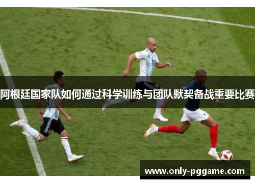 阿根廷国家队如何通过科学训练与团队默契备战重要比赛 阿根廷国家队如何通过科学训练与团队默契备战重要比赛