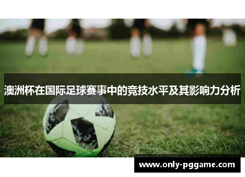 澳洲杯在国际足球赛事中的竞技水平及其影响力分析