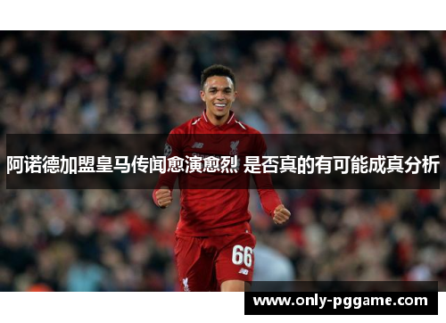 阿诺德加盟皇马传闻愈演愈烈 是否真的有可能成真分析