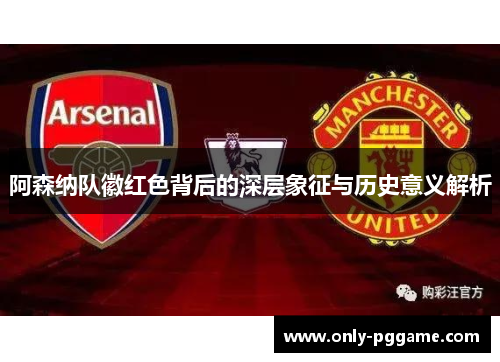 阿森纳队徽红色背后的深层象征与历史意义解析 阿森纳队徽红色背后的深层象征与历史意义解析