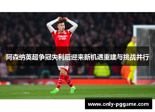 阿森纳英超争冠失利后迎来新机遇重建与挑战并行 阿森纳英超争冠失利后迎来新机遇重建与挑战并行