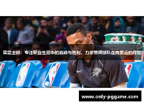 雷霆主帅:专注职业生涯中的高峰与胜利,力求带领球队走向更远的辉煌 雷霆主帅:专注职业生涯中的高峰与胜利,力求带领球队走向更远的辉煌