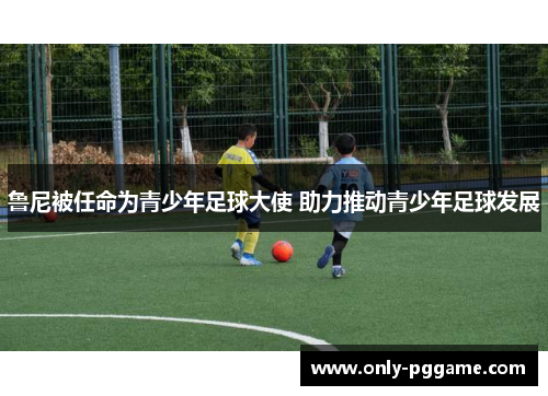 鲁尼被任命为青少年足球大使 助力推动青少年足球发展