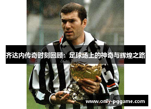 齐达内传奇时刻回顾:足球场上的神奇与辉煌之路 齐达内传奇时刻回顾:足球场上的神奇与辉煌之路
