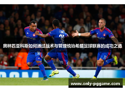 奥林匹亚科斯如何通过战术与管理统治希腊足球联赛的成功之道