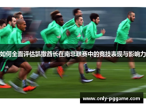 如何全面评估凯撒酋长在南非联赛中的竞技表现与影响力