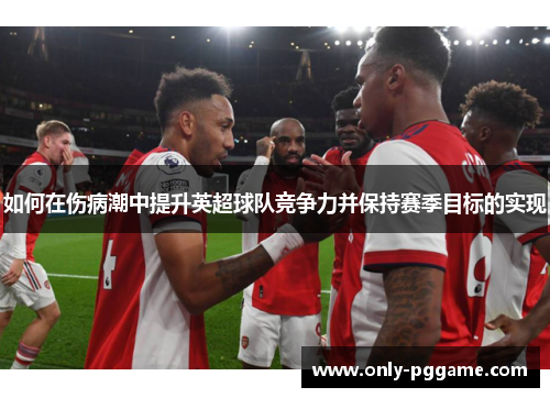 如何在伤病潮中提升英超球队竞争力并保持赛季目标的实现