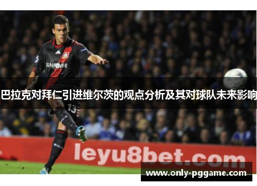 巴拉克对拜仁引进维尔茨的观点分析及其对球队未来影响