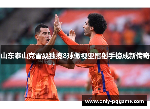 山东泰山克雷桑独揽8球傲视亚冠射手榜成新传奇