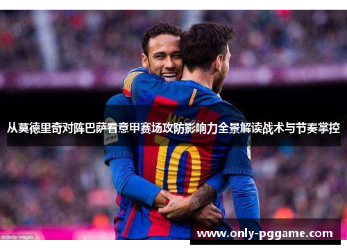 从莫德里奇对阵巴萨看意甲赛场攻防影响力全景解读战术与节奏掌控 从莫德里奇对阵巴萨看意甲赛场攻防影响力全景解读战术与节奏掌控