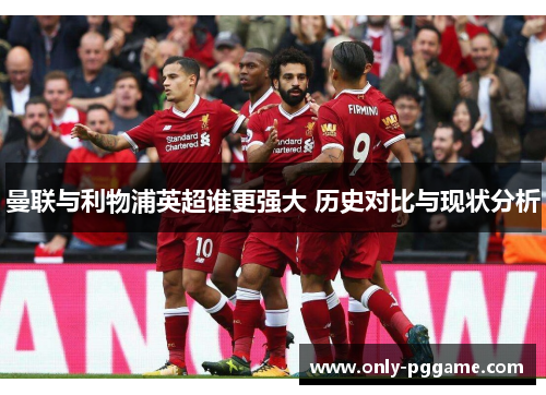 曼联与利物浦英超谁更强大 历史对比与现状分析