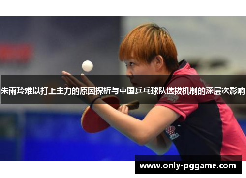 朱雨玲难以打上主力的原因探析与中国乒乓球队选拔机制的深层次影响 朱雨玲难以打上主力的原因探析与中国乒乓球队选拔机制的深层次影响