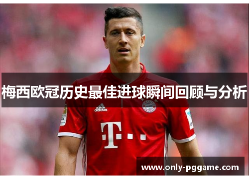 梅西欧冠历史最佳进球瞬间回顾与分析 梅西欧冠历史最佳进球瞬间回顾与分析
