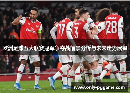 欧洲足球五大联赛冠军争夺战前景分析与未来走势展望