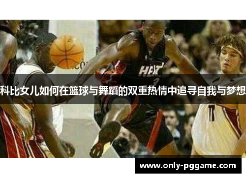 科比女儿如何在篮球与舞蹈的双重热情中追寻自我与梦想