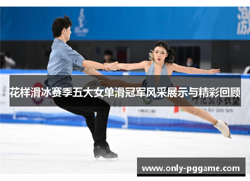 花样滑冰赛季五大女单滑冠军风采展示与精彩回顾