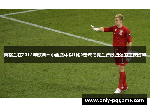 英格兰在2012年欧洲杯小组赛中以1比0击败乌克兰晋级四强的重要时刻 英格兰在2012年欧洲杯小组赛中以1比0击败乌克兰晋级四强的重要时刻