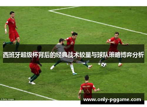西班牙超级杯背后的经典战术较量与球队策略博弈分析