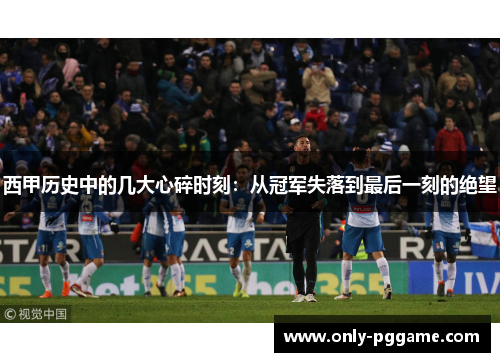 西甲历史中的几大心碎时刻：从冠军失落到最后一刻的绝望