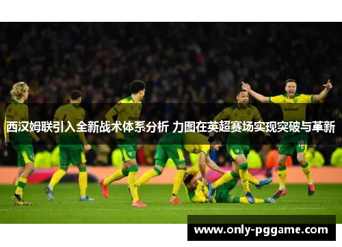 西汉姆联引入全新战术体系分析 力图在英超赛场实现突破与革新 西汉姆联引入全新战术体系分析 力图在英超赛场实现突破与革新