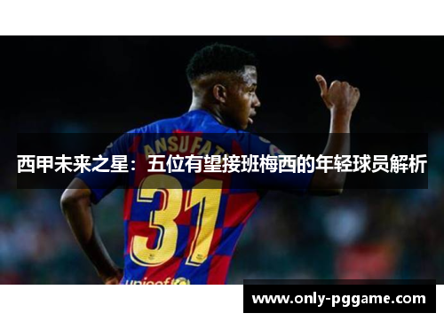 西甲未来之星：五位有望接班梅西的年轻球员解析