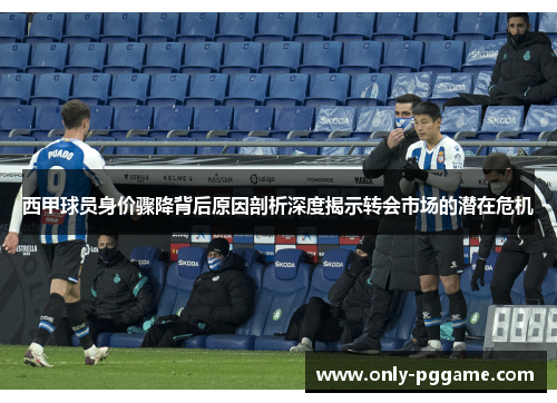 西甲球员身价骤降背后原因剖析深度揭示转会市场的潜在危机 西甲球员身价骤降背后原因剖析深度揭示转会市场的潜在危机
