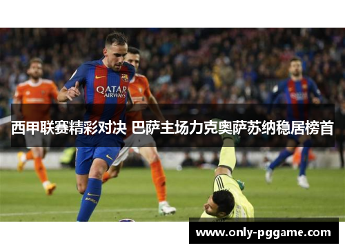 西甲联赛精彩对决 巴萨主场力克奥萨苏纳稳居榜首