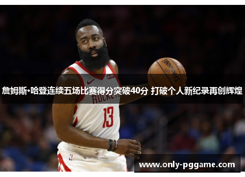 詹姆斯·哈登连续五场比赛得分突破40分 打破个人新纪录再创辉煌