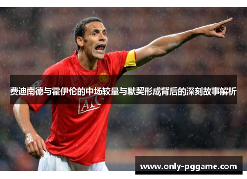 费迪南德与霍伊伦的中场较量与默契形成背后的深刻故事解析