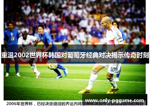 重温2002世界杯韩国对葡萄牙经典对决揭示传奇时刻